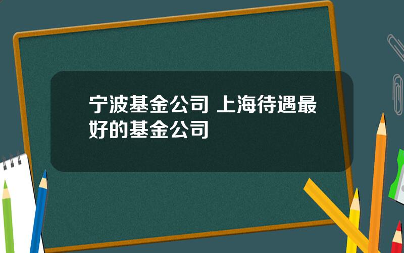 宁波基金公司 上海待遇最好的基金公司